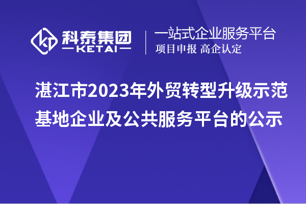 湛江市2023年外贸转型升级示范基地企业及公共服务平台的公示