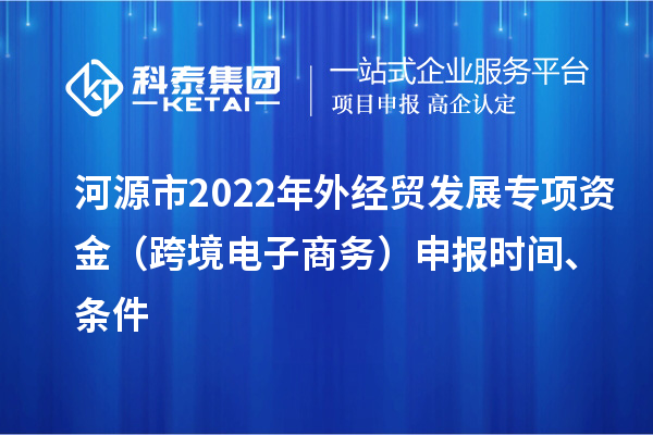 河源市2022年外经贸发展专项资金（跨境电子商务）申报时间、条件