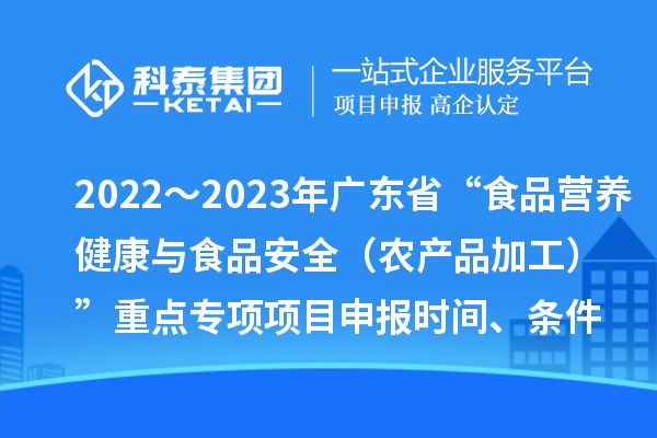 2022～2023年广东省“食品营养健康与食品安全（农产品加工）”重点专项项目申报时间、条件