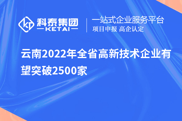 云南2022年全省高新技术企业有望突破2500家