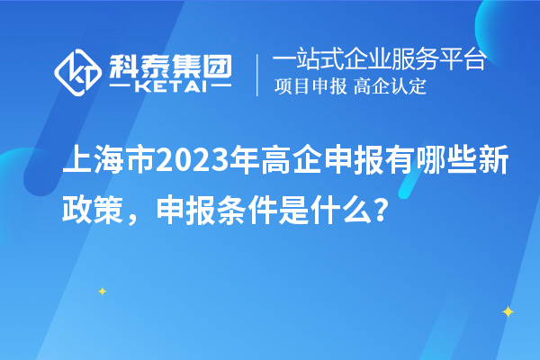 上海市2023年高企申报有哪些新政策，申报条件是什么？