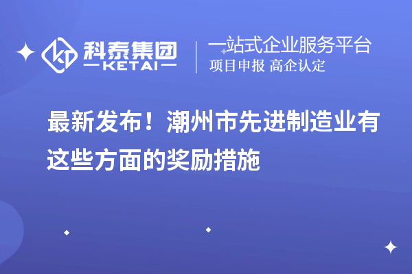 最新发布！潮州市先进制造业有这些方面的奖励措施