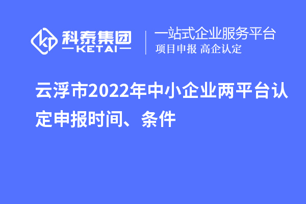 云浮市2022年中小企业两平台认定申报时间、条件