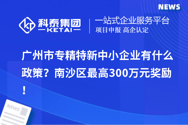 广州市专精特新中小企业有什么政策？南沙区最高300万元奖励！