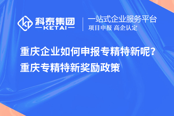 重庆企业如何申报专精特新呢？重庆专精特新奖励政策