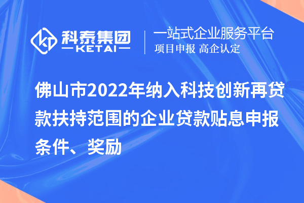 佛山市2022年纳入科技创新再贷款扶持范围的企业贷款贴息申报条件、奖励