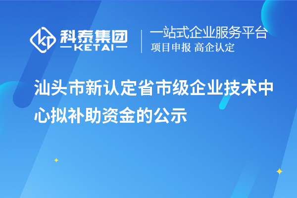 汕头市新认定省市级企业技术中心拟补助资金的公示