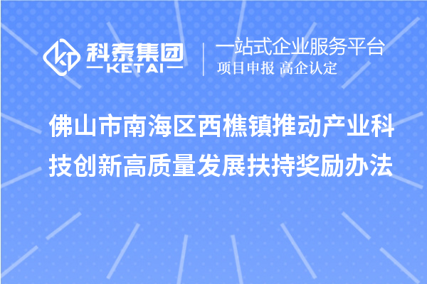 佛山市南海区西樵镇推动产业科技创新高质量发展扶持奖励办法