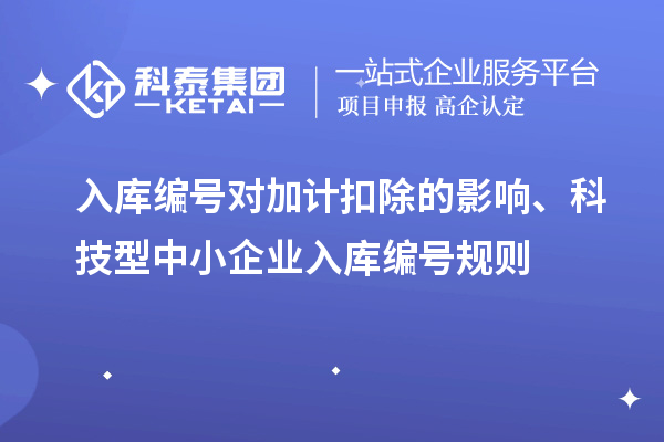 入库编号对加计扣除的影响、科技型中小企业入库编号规则