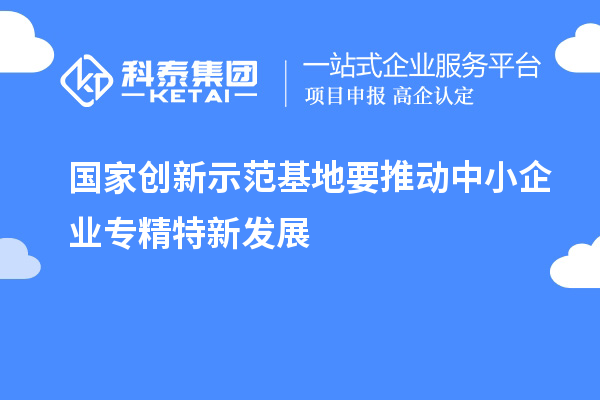 国家创新示范基地要推动中小企业专精特新发展