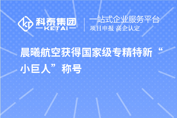 晨曦航空获得国家级专精特新“小巨人”称号