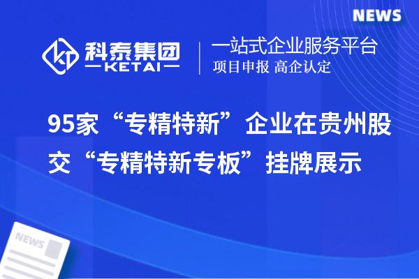 95家“专精特新”企业在贵州股交“专精特新专板”挂牌展示