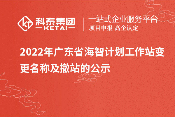 2022年广东省海智计划工作站变更名称及撤站的公示