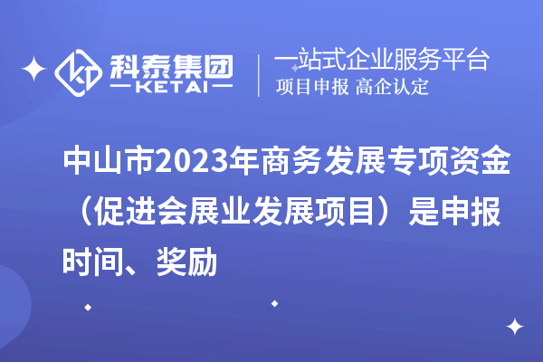 中山市2023年商务发展专项资金（促进会展业发展项目）是申报时间、奖励