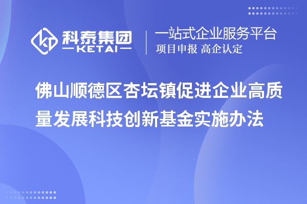 佛山顺德区杏坛镇促进企业高质量发展科技创新基金实施办法