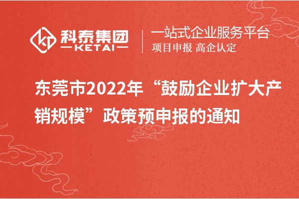 东莞市 2022 年“鼓励企业扩大产销规模”政策预申报的通知