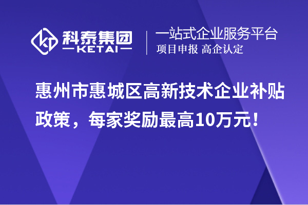 惠州市惠城区高新技术企业补贴政策，每家奖励最高10万元！