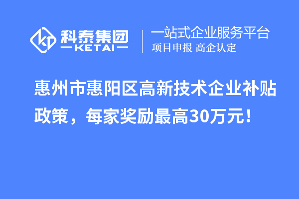 惠州市惠阳区高新技术企业补贴政策，每家奖励最高30万元！