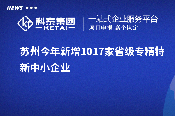 苏州今年新增1017家省级专精特新中小企业