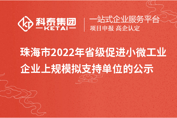 珠海市2022年省级促进小微工业企业上规模拟支持单位的公示