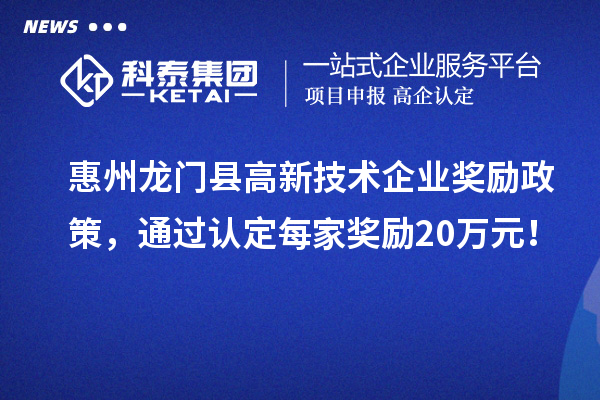 惠州龙门县高新技术企业奖励政策，通过认定每家奖励20万元！