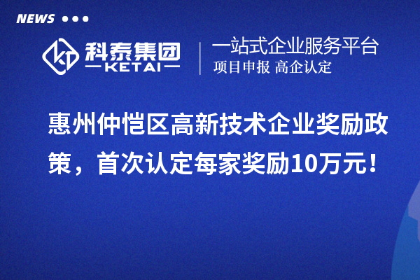 惠州仲恺区高新技术企业奖励政策，首次认定每家奖励10万元！