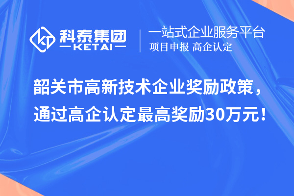 韶关市高新技术企业奖励政策，通过高企认定最高奖励30万元！