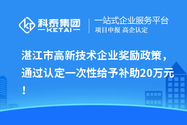 湛江市高新技术企业奖励政策，通过认定一次性给予补助20万元！