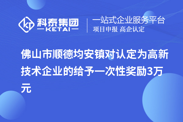 佛山市顺德均安镇对认定为高新技术企业的给予一次性奖励3万元