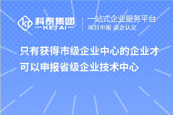 只有获得市级企业中心的企业才可以申报省级企业技术中心