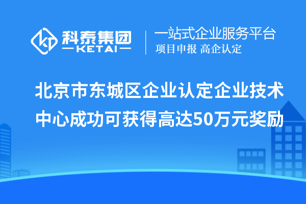 北京市东城区企业认定企业技术中心成功可获得高达50万元奖励