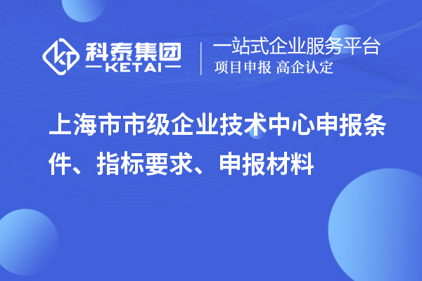 上海市市级企业技术中心申报条件、指标要求、申报材料