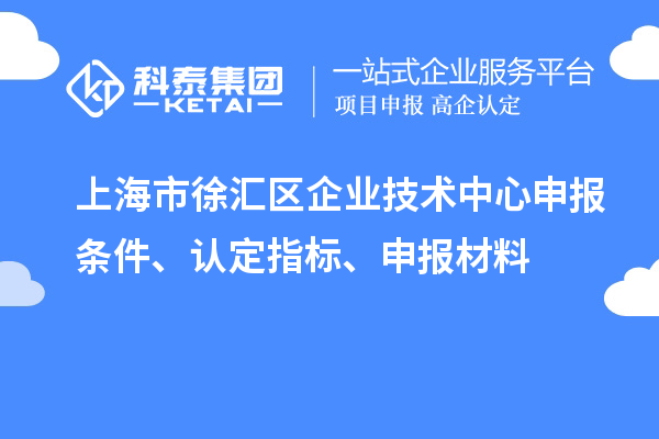 上海市徐汇区企业技术中心申报条件、认定指标、申报材料