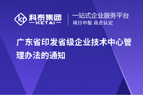 广东省印发省级企业技术中心管理办法的通知