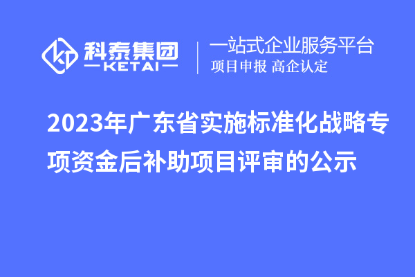 2023年广东省实施标准化战略专项资金后补助项目评审的公示