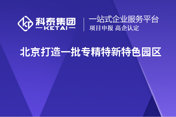 北京打造一批专精特新特色园区