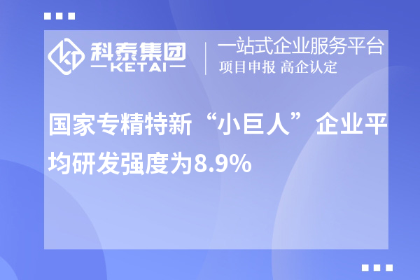 国家专精特新“小巨人”企业平均研发强度为8.9%