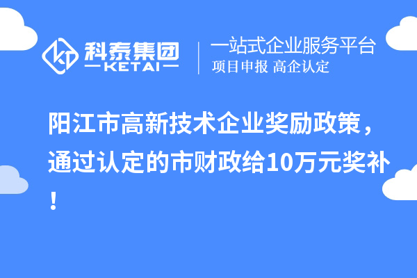 阳江市高新技术企业奖励政策，通过认定的市财政给10万元奖补！