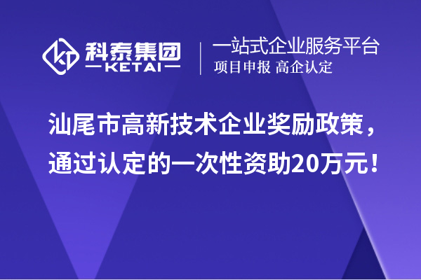 汕尾市高新技术企业奖励政策，通过认定的一次性资助20万元！