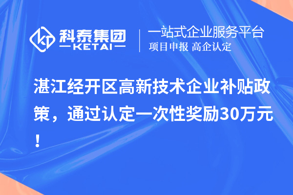 湛江经开区高新技术企业补贴政策，通过认定一次性奖励30万元！