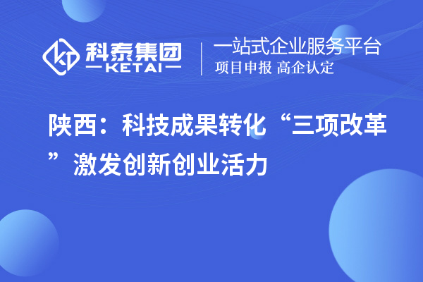 陕西：科技成果转化“三项改革”激发创新创业活力