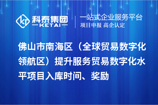 佛山市南海区（全球贸易数字化领航区）提升服务贸易数字化水平项目入库时间、奖励