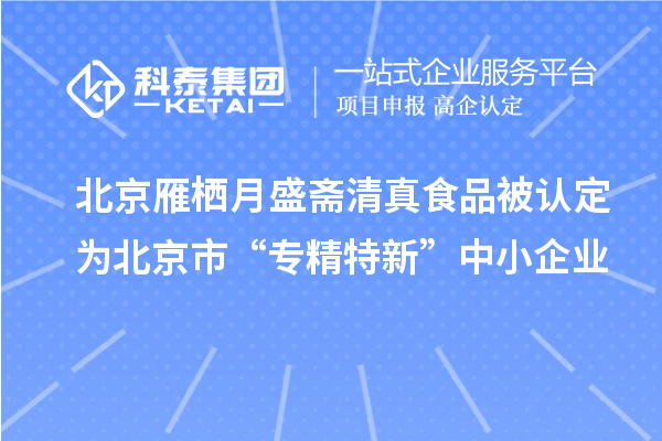 北京雁栖月盛斋清真食品被认定为北京市“专精特新”中小企业