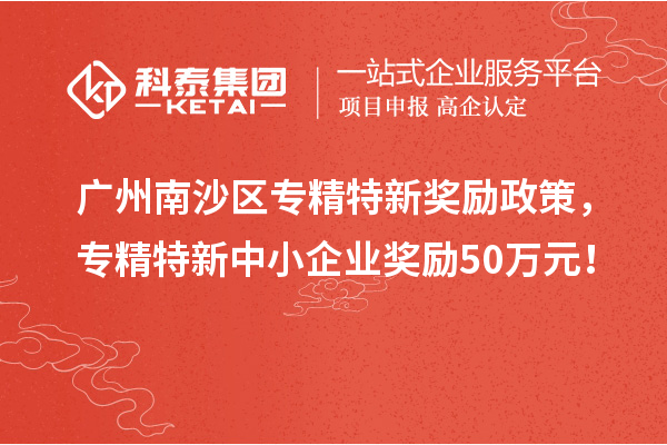 广州南沙区专精特新奖励政策，专精特新中小企业奖励50万元！