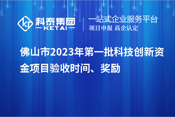 佛山市2023年第一批科技创新资金项目验收时间、奖励