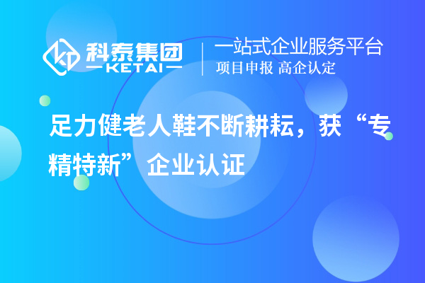 足力健老人鞋不断耕耘，获“专精特新”企业认证