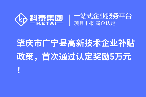 肇庆市广宁县高新技术企业补贴政策，首次通过认定奖励5万元！