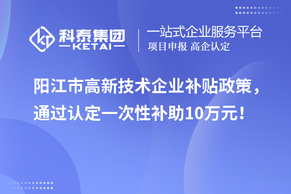 阳江市高新技术企业补贴政策，通过认定一次性补助10万元！