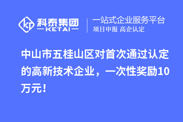 中山市五桂山区对首次通过认定的高新技术企业，一次性奖励10万元！