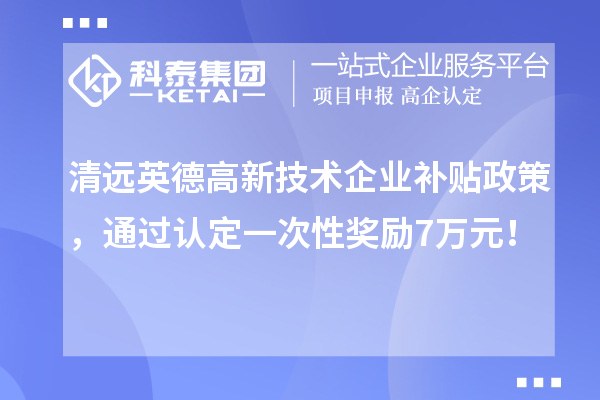 清远英德高新技术企业补贴政策，通过认定一次性奖励7万元！